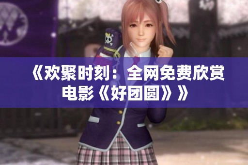 《欢聚时刻：全网免费欣赏电影《好团圆》》