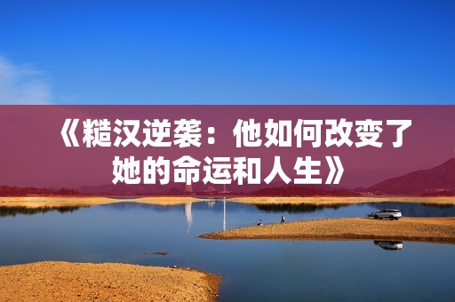 《糙汉逆袭：他如何改变了她的命运和人生》