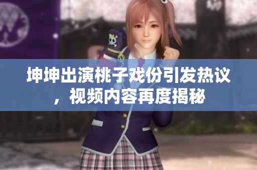 坤坤出演桃子戏份引发热议，视频内容再度揭秘
