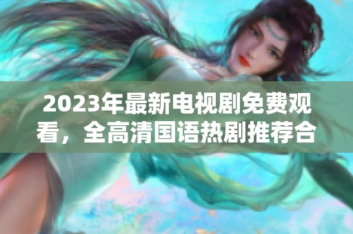 2023年最新电视剧免费观看，全高清国语热剧推荐合集