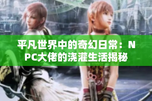 平凡世界中的奇幻日常：NPC大佬的浇灌生活揭秘