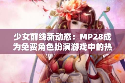 少女前线新动态：MP28成为免费角色扮演游戏中的热门选择
