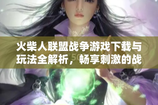 火柴人联盟战争游戏下载与玩法全解析，畅享刺激的战斗体验