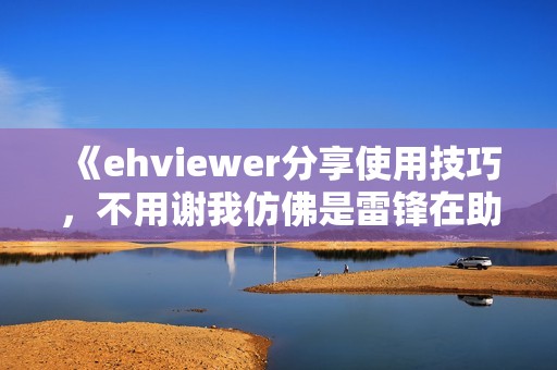 《ehviewer分享使用技巧，不用谢我仿佛是雷锋在助力》