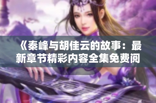 《秦峰与胡佳云的故事：最新章节精彩内容全集免费阅读》