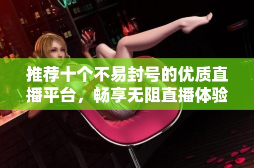 推荐十个不易封号的优质直播平台，畅享无阻直播体验