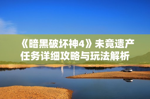 《暗黑破坏神4》未竟遗产任务详细攻略与玩法解析