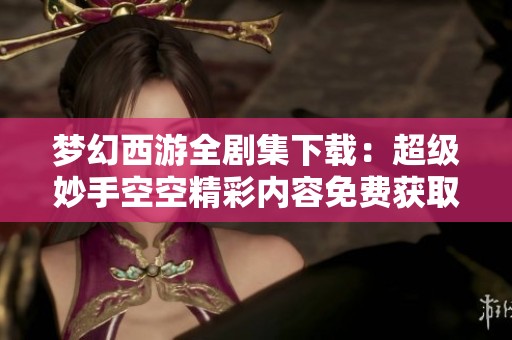 梦幻西游全剧集下载：超级妙手空空精彩内容免费获取指南