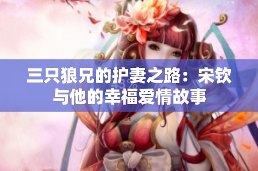三只狼兄的护妻之路：宋钦与他的幸福爱情故事