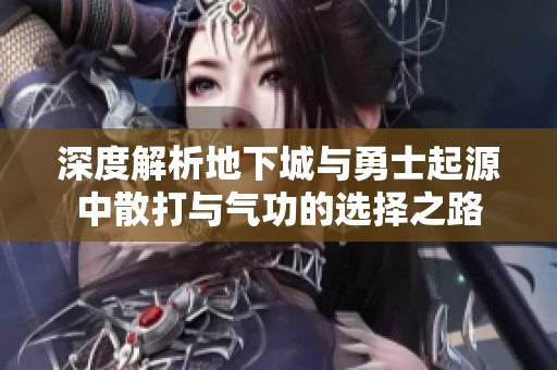 深度解析地下城与勇士起源中散打与气功的选择之路