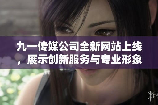 九一传媒公司全新网站上线，展示创新服务与专业形象