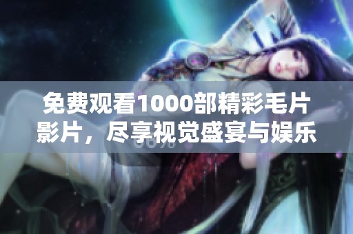 免费观看1000部精彩毛片影片，尽享视觉盛宴与娱乐体验