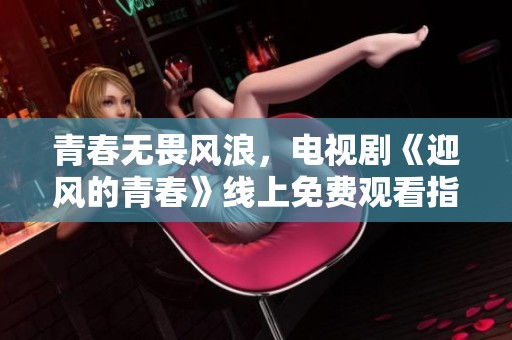 青春无畏风浪，电视剧《迎风的青春》线上免费观看指南