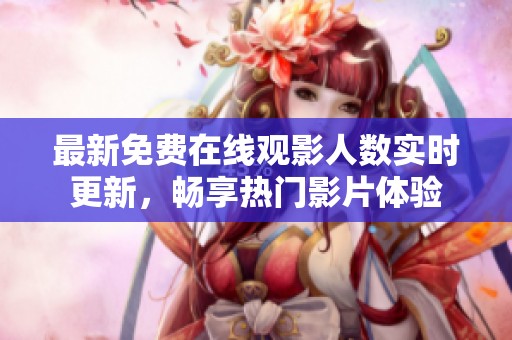 最新免费在线观影人数实时更新，畅享热门影片体验