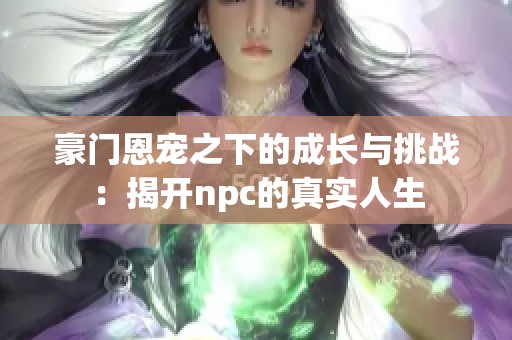豪门恩宠之下的成长与挑战：揭开npc的真实人生