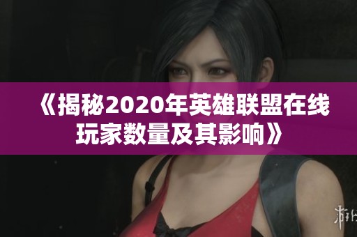 《揭秘2020年英雄联盟在线玩家数量及其影响》