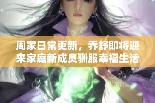 周家日常更新，乔舒即将迎来家庭新成员驯服幸福生活