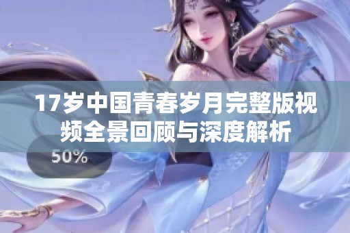 17岁中国青春岁月完整版视频全景回顾与深度解析