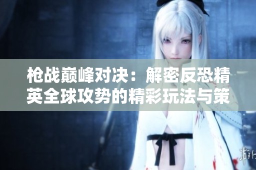 枪战巅峰对决：解密反恐精英全球攻势的精彩玩法与策略