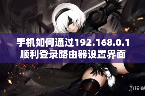 手机如何通过192.168.0.1顺利登录路由器设置界面