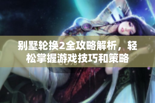 别墅轮换2全攻略解析，轻松掌握游戏技巧和策略