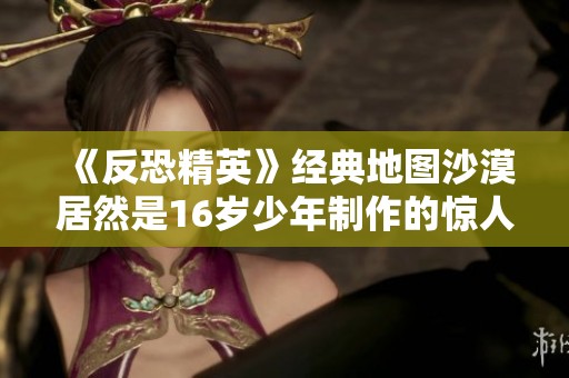 《反恐精英》经典地图沙漠居然是16岁少年制作的惊人创作