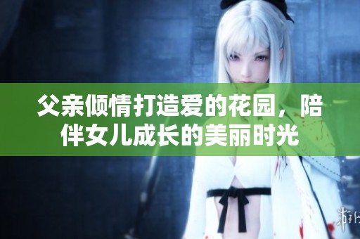 父亲倾情打造爱的花园，陪伴女儿成长的美丽时光