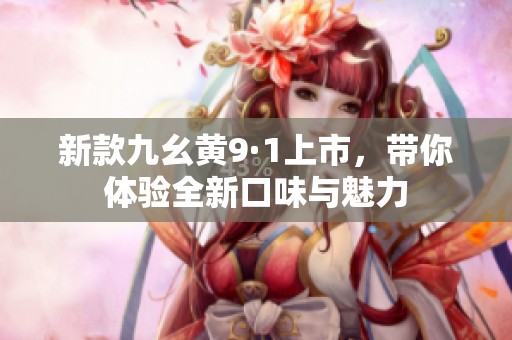 新款九幺黄9·1上市，带你体验全新口味与魅力