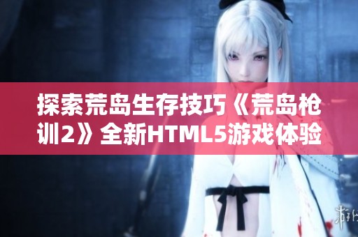 探索荒岛生存技巧《荒岛枪训2》全新HTML5游戏体验