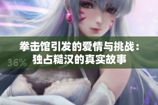 拳击馆引发的爱情与挑战：独占糙汉的真实故事