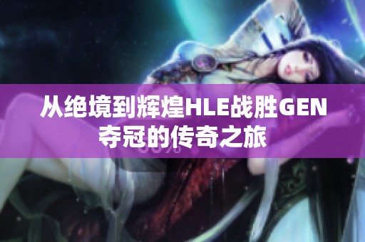 从绝境到辉煌HLE战胜GEN夺冠的传奇之旅