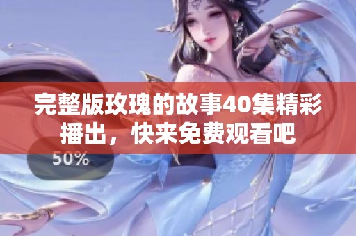完整版玫瑰的故事40集精彩播出，快来免费观看吧
