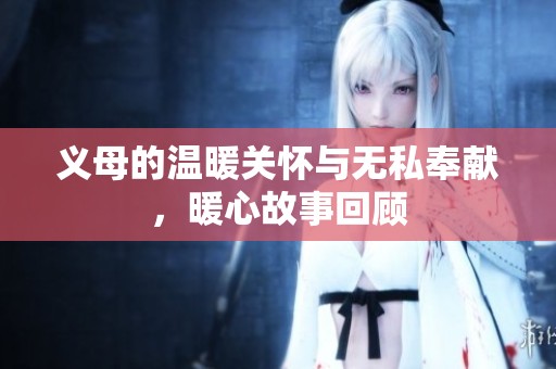 义母的温暖关怀与无私奉献，暖心故事回顾
