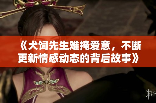 《犬饲先生难掩爱意，不断更新情感动态的背后故事》