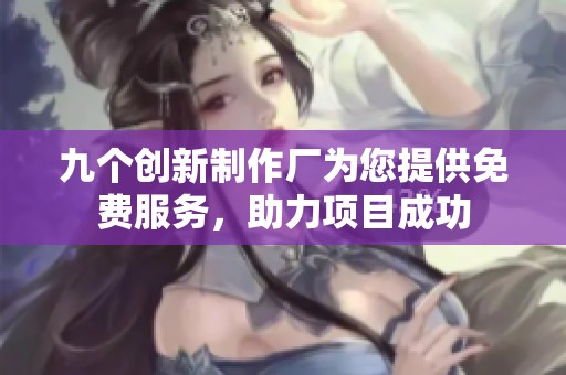 九个创新制作厂为您提供免费服务，助力项目成功