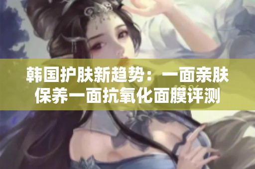 韩国护肤新趋势：一面亲肤保养一面抗氧化面膜评测