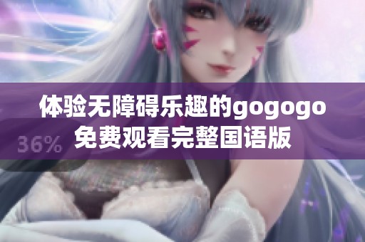 体验无障碍乐趣的gogogo免费观看完整国语版