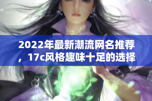 2022年最新潮流网名推荐，17c风格趣味十足的选择