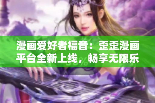 漫画爱好者福音：歪歪漫画平台全新上线，畅享无限乐趣