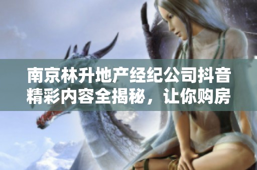 南京林升地产经纪公司抖音精彩内容全揭秘，让你购房更轻松