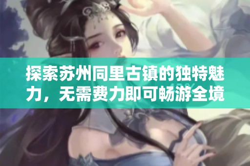探索苏州同里古镇的独特魅力，无需费力即可畅游全境攻略