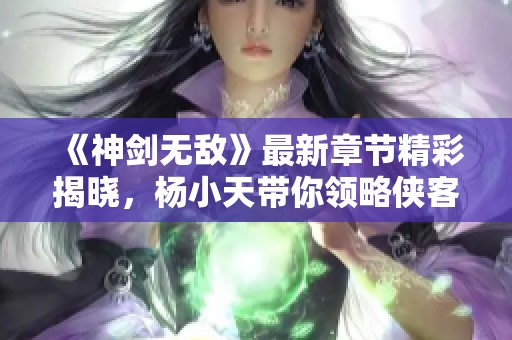 《神剑无敌》最新章节精彩揭晓，杨小天带你领略侠客传奇！