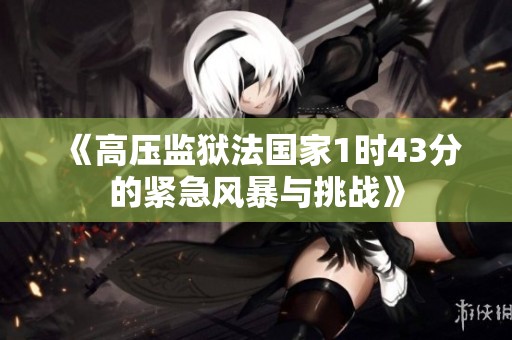 《高压监狱法国家1时43分的紧急风暴与挑战》