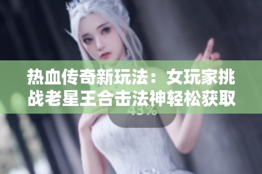 热血传奇新玩法：女玩家挑战老星王合击法神轻松获取！