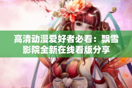 高清动漫爱好者必看：飘雪影院全新在线看版分享