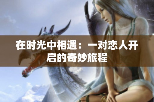 在时光中相遇：一对恋人开启的奇妙旅程