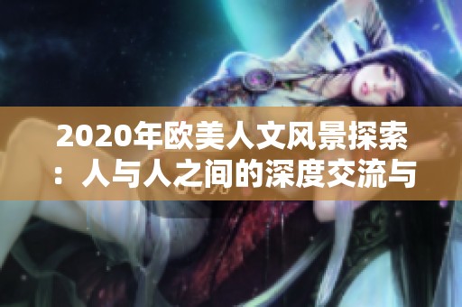 2020年欧美人文风景探索：人与人之间的深度交流与互动