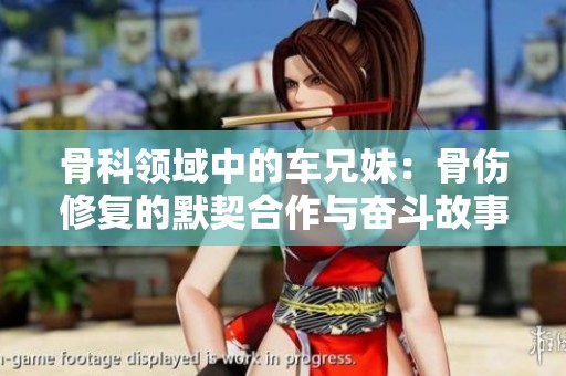 骨科领域中的车兄妹：骨伤修复的默契合作与奋斗故事