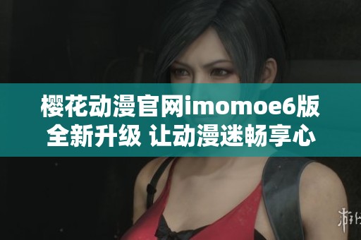 樱花动漫官网imomoe6版全新升级 让动漫迷畅享心动体验