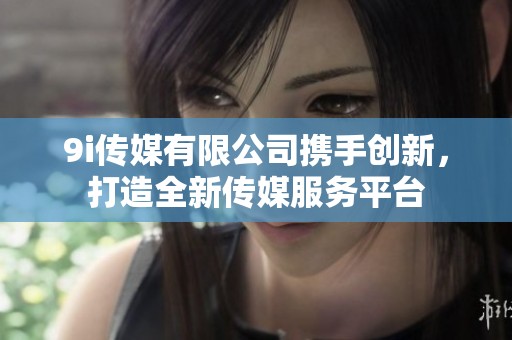 9i传媒有限公司携手创新，打造全新传媒服务平台